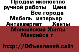 Продам иконостас ручной работы › Цена ­ 300 000 - Все города Мебель, интерьер » Антиквариат   . Ханты-Мансийский,Ханты-Мансийск г.